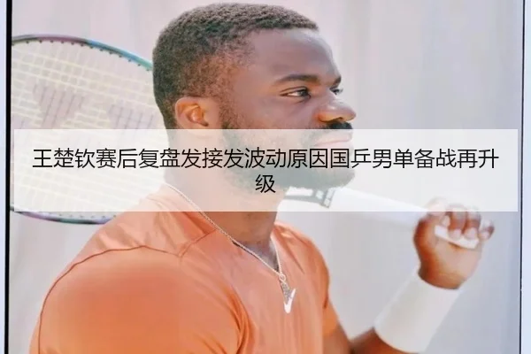 王楚钦赛后复盘发接发波动原因国乒男单备战再升级 - kaiyun