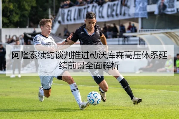 阿隆索续约谈判推进勒沃库森高压体系延续前景全面解析 - kaiyun